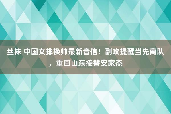 丝袜 中国女排换帅最新音信！副攻提醒当先离队，重回山东接替安家杰