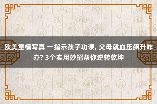 欧美童模写真 一指示孩子功课， 父母就血压飙升咋办? 3个实用妙招帮你逆转乾坤