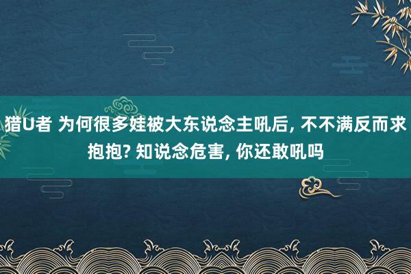 猎U者 为何很多娃被大东说念主吼后， 不不满反而求抱抱? 知说念危害， 你还敢吼吗