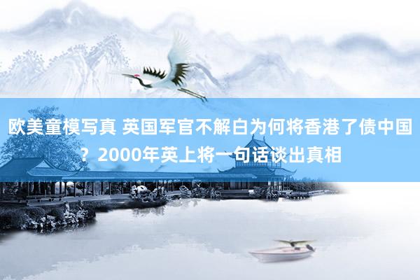 欧美童模写真 英国军官不解白为何将香港了债中国？2000年英上将一句话谈出真相