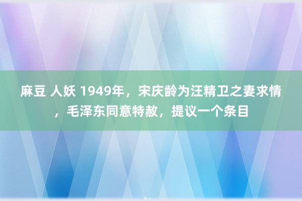 麻豆 人妖 1949年，宋庆龄为汪精卫之妻求情，毛泽东同意特赦，提议一个条目