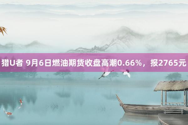 猎U者 9月6日燃油期货收盘高潮0.66%，报2765元