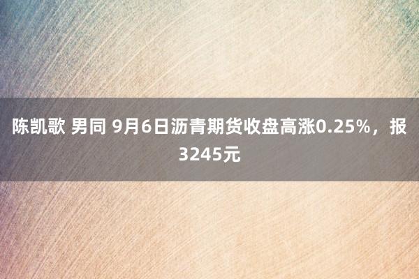 陈凯歌 男同 9月6日沥青期货收盘高涨0.25%，报3245元