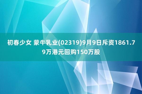 初春少女 蒙牛乳业(02319)9月9日斥资1861.79万港元回购150万股