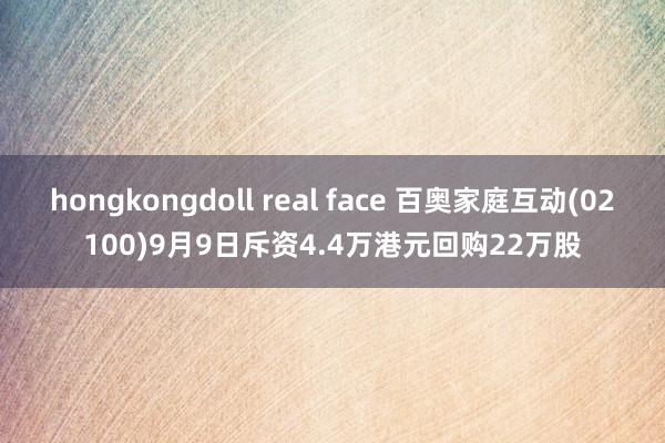 hongkongdoll real face 百奥家庭互动(02100)9月9日斥资4.4万港元回购22万股