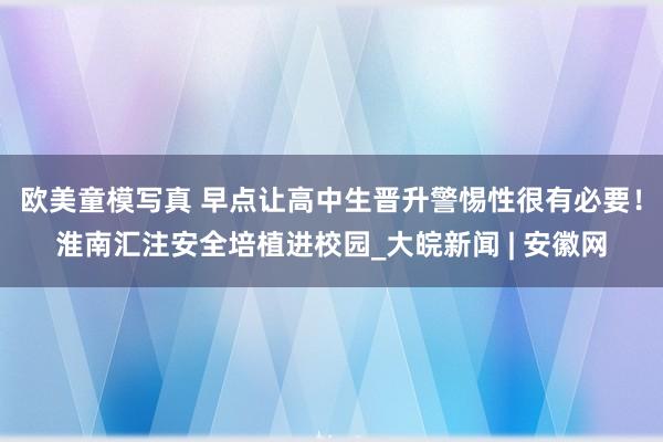 欧美童模写真 早点让高中生晋升警惕性很有必要！淮南汇注安全培植进校园_大皖新闻 | 安徽网