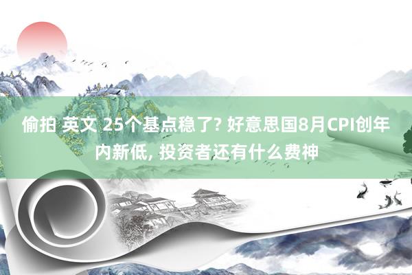 偷拍 英文 25个基点稳了? 好意思国8月CPI创年内新低， 投资者还有什么费神