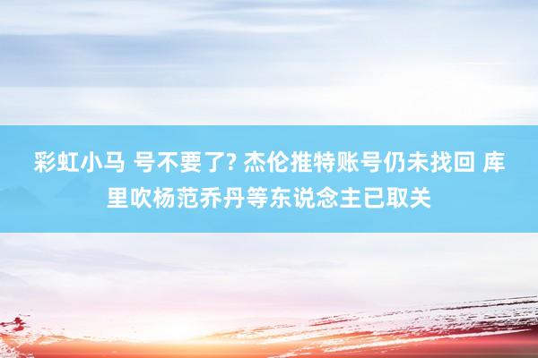 彩虹小马 号不要了? 杰伦推特账号仍未找回 库里吹杨范乔丹等东说念主已取关