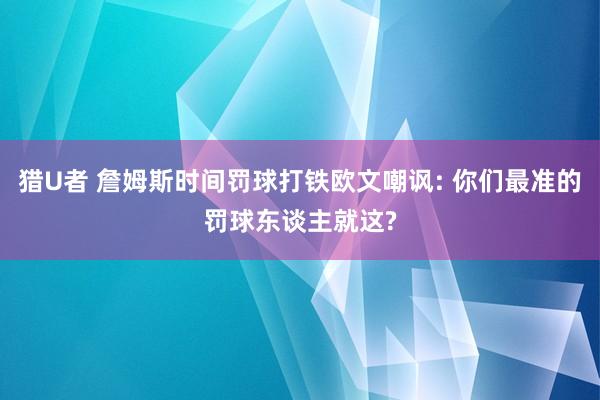 猎U者 詹姆斯时间罚球打铁欧文嘲讽: 你们最准的罚球东谈主就这?