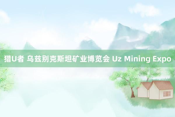 猎U者 乌兹别克斯坦矿业博览会 Uz Mining Expo