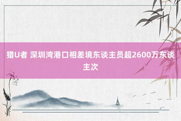 猎U者 深圳湾港口相差境东谈主员超2600万东谈主次