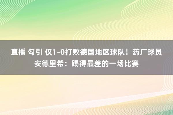 直播 勾引 仅1-0打败德国地区球队！药厂球员安德里希：踢得最差的一场比赛