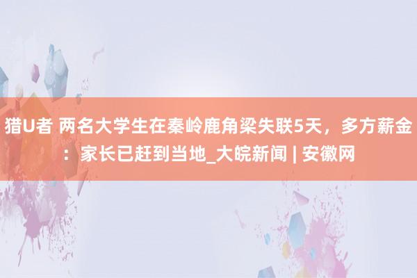 猎U者 两名大学生在秦岭鹿角梁失联5天，多方薪金：家长已赶到当地_大皖新闻 | 安徽网