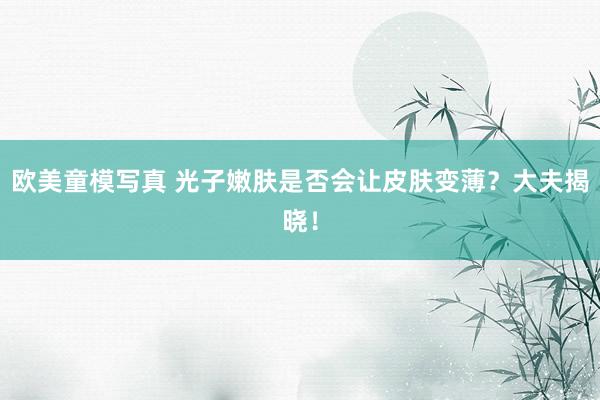 欧美童模写真 光子嫩肤是否会让皮肤变薄？大夫揭晓！