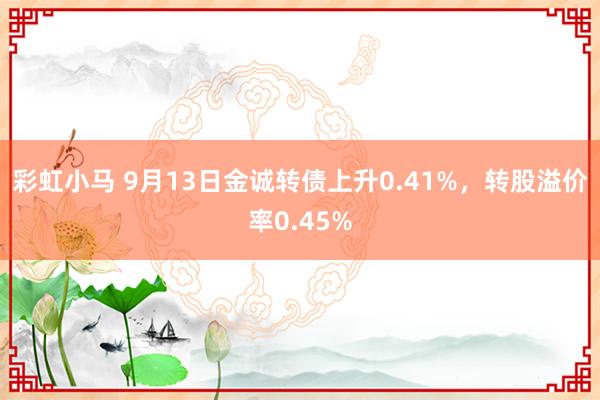 彩虹小马 9月13日金诚转债上升0.41%，转股溢价率0.45%