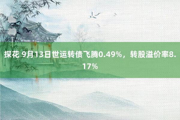 探花 9月13日世运转债飞腾0.49%，转股溢价率8.17%