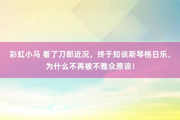 彩虹小马 看了刀郎近况，终于知谈斯琴格日乐，为什么不再被不雅众原谅！