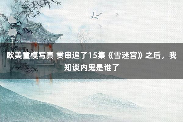 欧美童模写真 贯串追了15集《雪迷宫》之后，我知谈内鬼是谁了