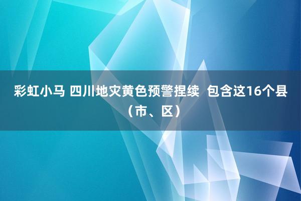 彩虹小马 四川地灾黄色预警捏续  包含这16个县（市、区）