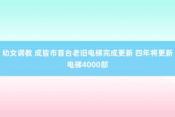 幼女调教 成皆市首台老旧电梯完成更新 四年将更新电梯4000部