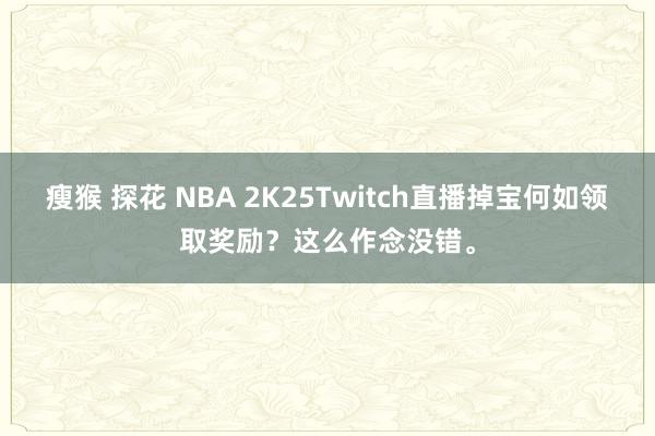 瘦猴 探花 NBA 2K25Twitch直播掉宝何如领取奖励？这么作念没错。