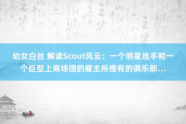 幼女白丝 解读Scout风云：一个明星选手和一个巨型上商场团的雇主所捏有的俱乐部…