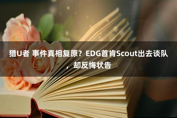 猎U者 事件真相复原？EDG首肯Scout出去谈队，却反悔状告