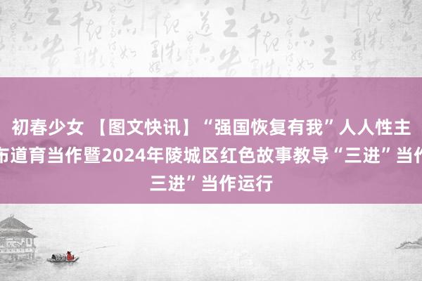 初春少女 【图文快讯】“强国恢复有我”人人性主题宣布道育当作暨2024年陵城区红色故事教导“三进”当作运行