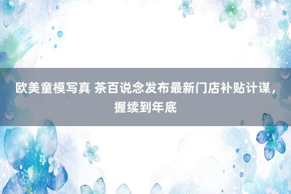 欧美童模写真 茶百说念发布最新门店补贴计谋，握续到年底