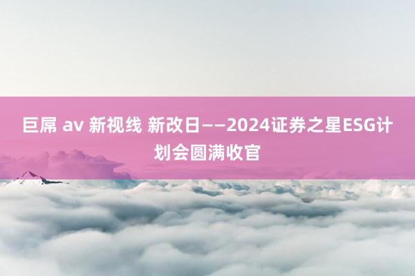 巨屌 av 新视线 新改日——2024证券之星ESG计划会圆满收官