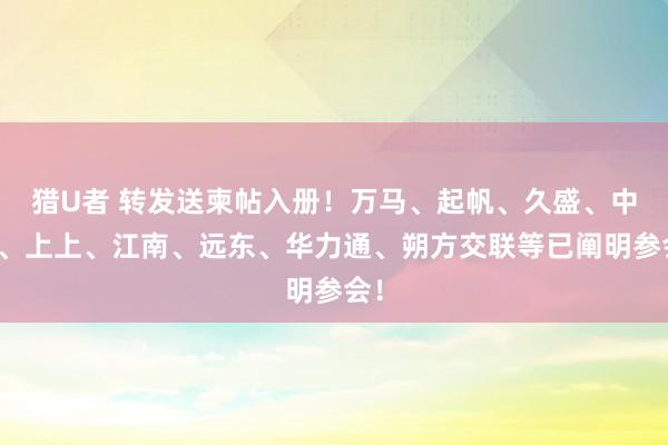 猎U者 转发送柬帖入册！万马、起帆、久盛、中安、上上、江南、远东、华力通、朔方交联等已阐明参会！