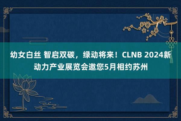 幼女白丝 智启双碳，绿动将来！CLNB 2024新动力产业展览会邀您5月相约苏州