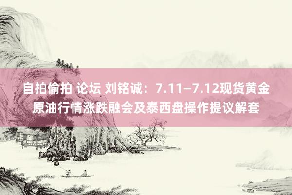 自拍偷拍 论坛 刘铭诚：7.11—7.12现货黄金原油行情涨跌融会及泰西盘操作提议解套