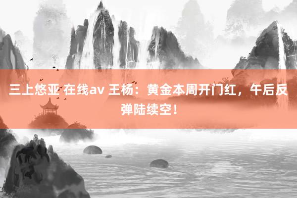 三上悠亚 在线av 王杨：黄金本周开门红，午后反弹陆续空！