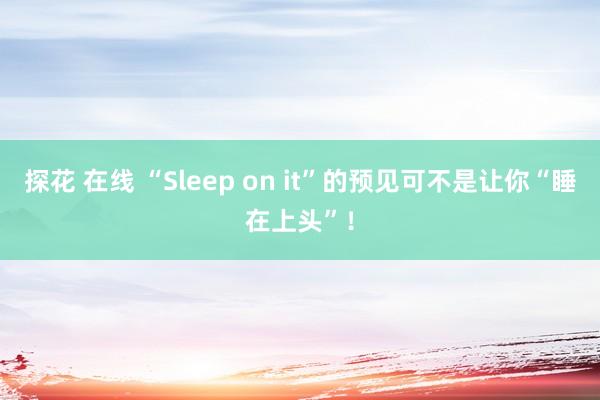 探花 在线 “Sleep on it”的预见可不是让你“睡在上头”！