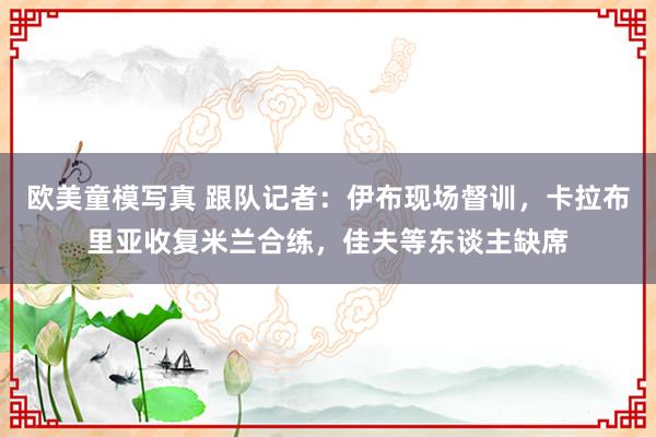 欧美童模写真 跟队记者：伊布现场督训，卡拉布里亚收复米兰合练，佳夫等东谈主缺席