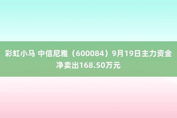 彩虹小马 中信尼雅（600084）9月19日主力资金净卖出168.50万元