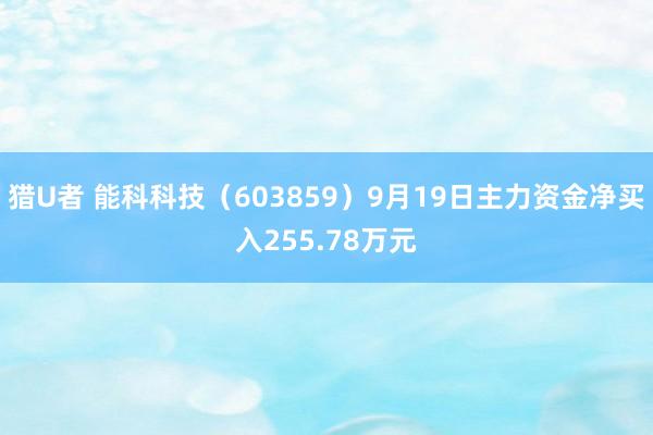 猎U者 能科科技（603859）9月19日主力资金净买入255.78万元