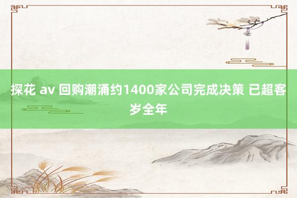 探花 av 回购潮涌约1400家公司完成决策 已超客岁全年