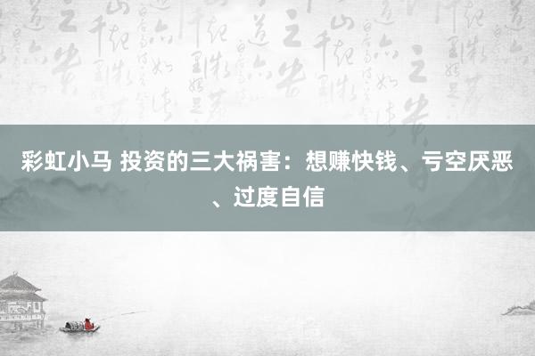 彩虹小马 投资的三大祸害：想赚快钱、亏空厌恶、过度自信