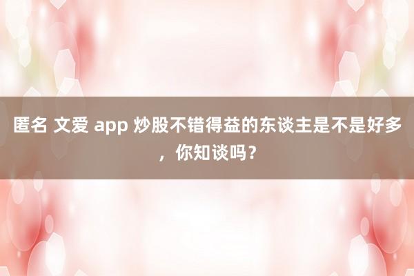 匿名 文爱 app 炒股不错得益的东谈主是不是好多，你知谈吗？