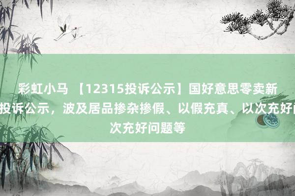 彩虹小马 【12315投诉公示】国好意思零卖新增8件投诉公示，波及居品掺杂掺假、以假充真、以次充好问题等