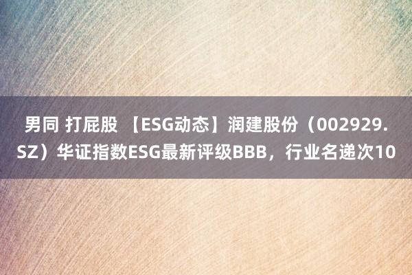 男同 打屁股 【ESG动态】润建股份（002929.SZ）华证指数ESG最新评级BBB，行业名递次10