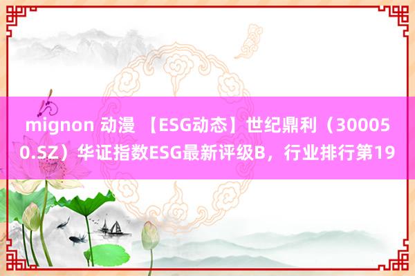 mignon 动漫 【ESG动态】世纪鼎利（300050.SZ）华证指数ESG最新评级B，行业排行第19