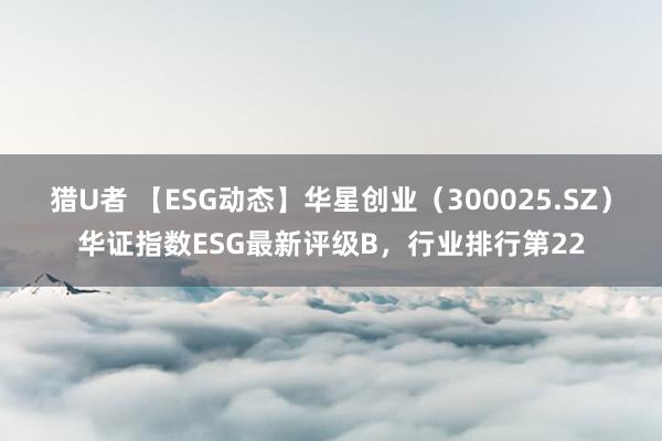 猎U者 【ESG动态】华星创业（300025.SZ）华证指数ESG最新评级B，行业排行第22