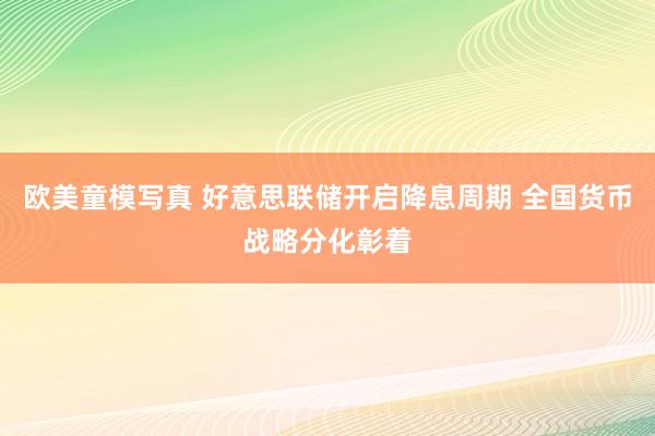 欧美童模写真 好意思联储开启降息周期 全国货币战略分化彰着