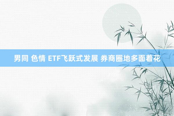 男同 色情 ETF飞跃式发展 券商圈地多面着花