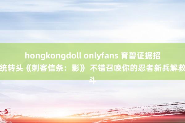 hongkongdoll onlyfans 育碧证据招募系统转头《刺客信条：影》 不错召唤你的忍者新兵解救搏斗