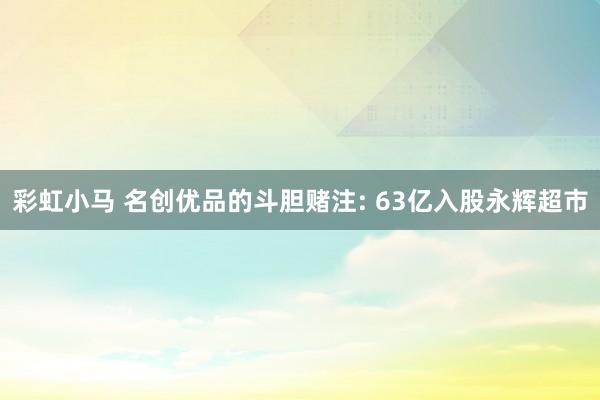 彩虹小马 名创优品的斗胆赌注: 63亿入股永辉超市