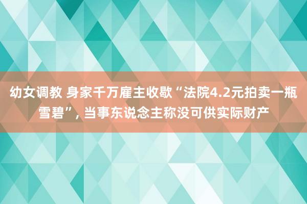 幼女调教 身家千万雇主收歇“法院4.2元拍卖一瓶雪碧”， 当事东说念主称没可供实际财产